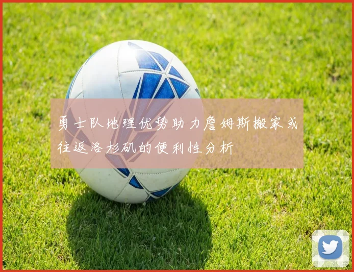 勇士队地理优势助力詹姆斯搬家或往返洛杉矶的便利性分析